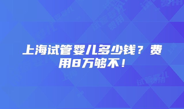 上海试管婴儿多少钱？费用8万够不！