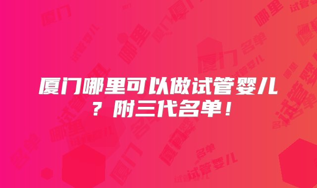 厦门哪里可以做试管婴儿？附三代名单！