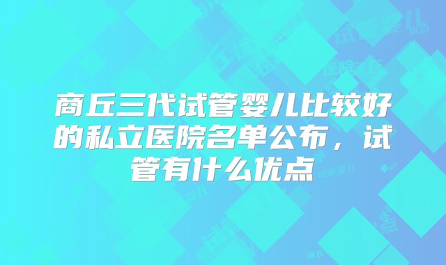 商丘三代试管婴儿比较好的私立医院名单公布，试管有什么优点