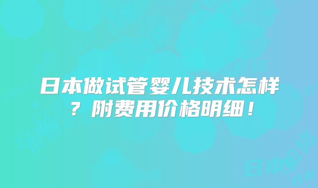 日本做试管婴儿技术怎样？附费用价格明细！