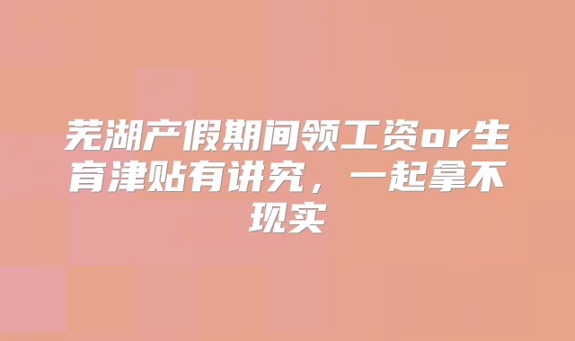 芜湖产假期间领工资or生育津贴有讲究，一起拿不现实