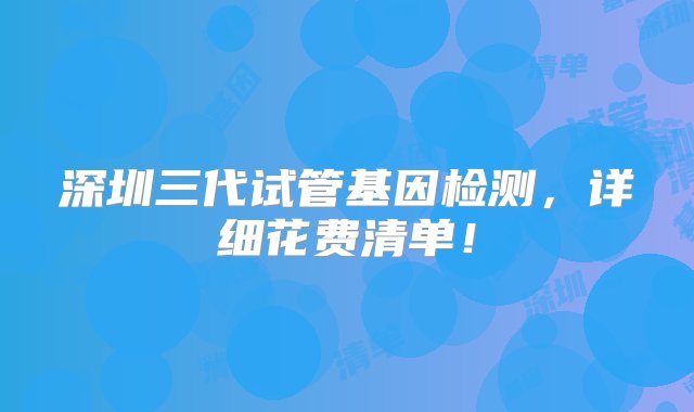 深圳三代试管基因检测，详细花费清单！