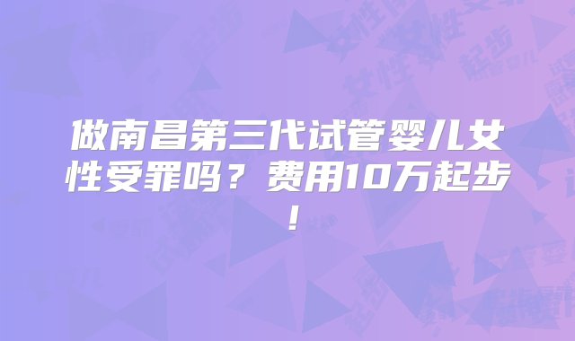 做南昌第三代试管婴儿女性受罪吗？费用10万起步！