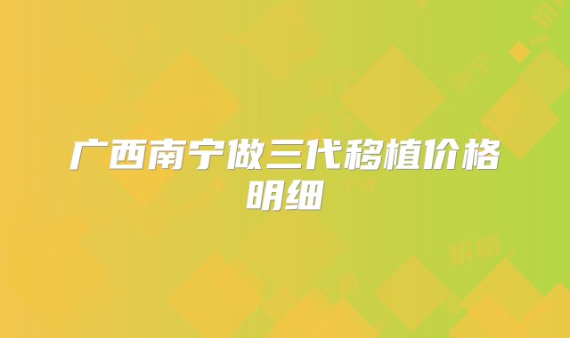 广西南宁做三代移植价格明细