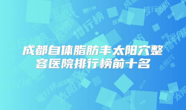 成都自体脂肪丰太阳穴整容医院排行榜前十名