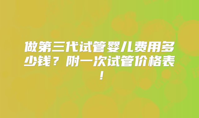 做第三代试管婴儿费用多少钱？附一次试管价格表！