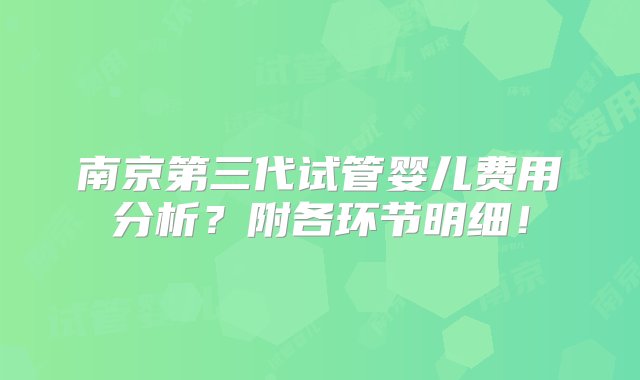 南京第三代试管婴儿费用分析？附各环节明细！