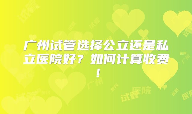 广州试管选择公立还是私立医院好？如何计算收费！