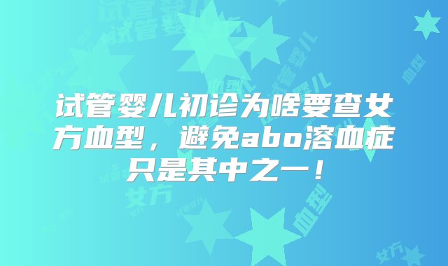 试管婴儿初诊为啥要查女方血型，避免abo溶血症只是其中之一！