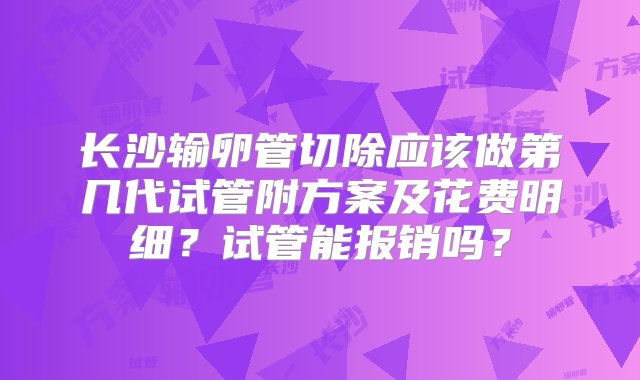 长沙输卵管切除应该做第几代试管附方案及花费明细？试管能报销吗？