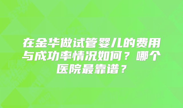 在金华做试管婴儿的费用与成功率情况如何？哪个医院最靠谱？