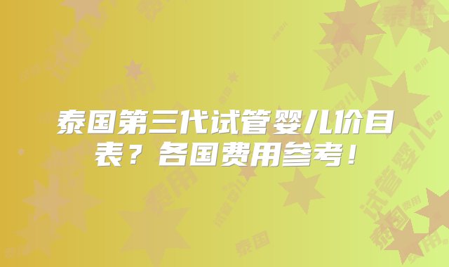 泰国第三代试管婴儿价目表？各国费用参考！