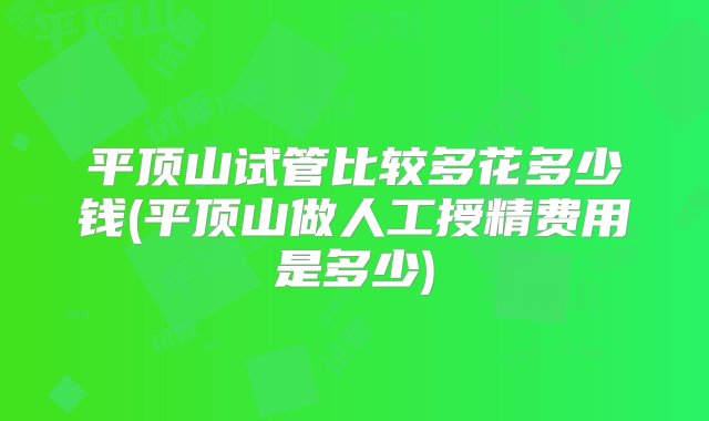 平顶山试管比较多花多少钱(平顶山做人工授精费用是多少)