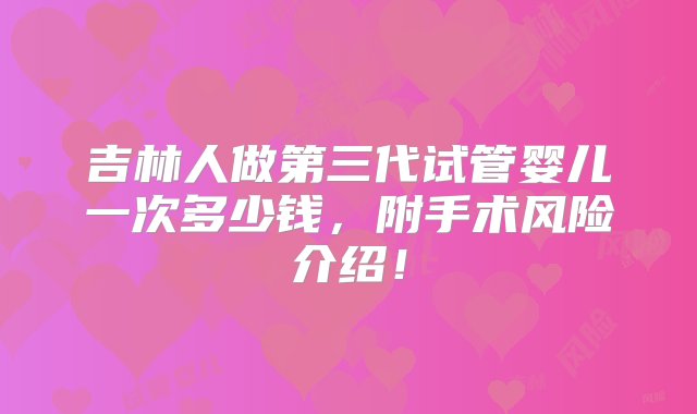 吉林人做第三代试管婴儿一次多少钱，附手术风险介绍！