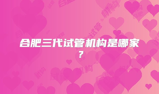 合肥三代试管机构是哪家？