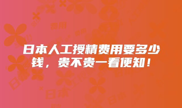 日本人工授精费用要多少钱，贵不贵一看便知！