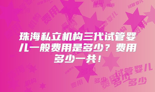 珠海私立机构三代试管婴儿一般费用是多少？费用多少一共！