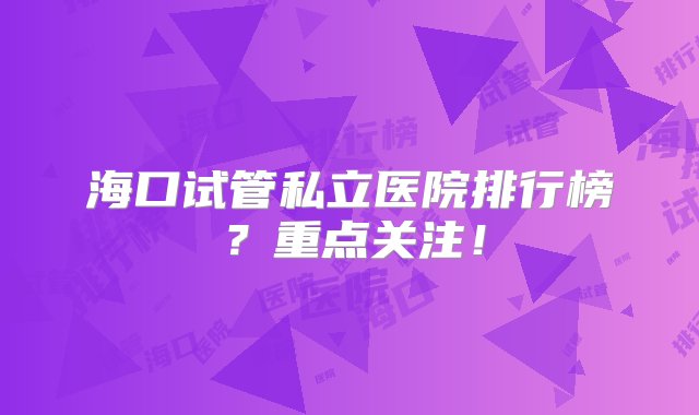 海口试管私立医院排行榜？重点关注！