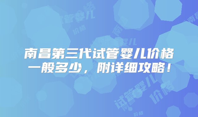 南昌第三代试管婴儿价格一般多少，附详细攻略！