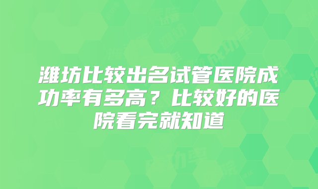 潍坊比较出名试管医院成功率有多高？比较好的医院看完就知道