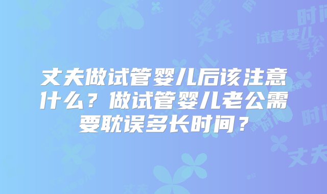 丈夫做试管婴儿后该注意什么？做试管婴儿老公需要耽误多长时间？