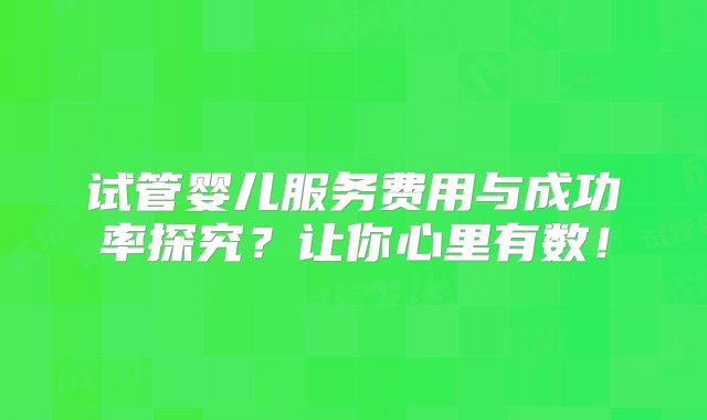 试管婴儿服务费用与成功率探究？让你心里有数！