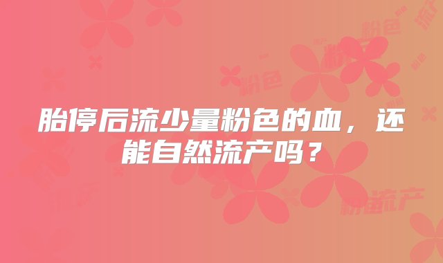 胎停后流少量粉色的血，还能自然流产吗？