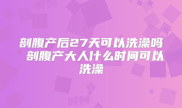 剖腹产后27天可以洗澡吗 剖腹产大人什么时间可以洗澡