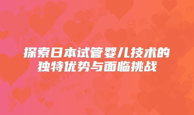 探索日本试管婴儿技术的独特优势与面临挑战