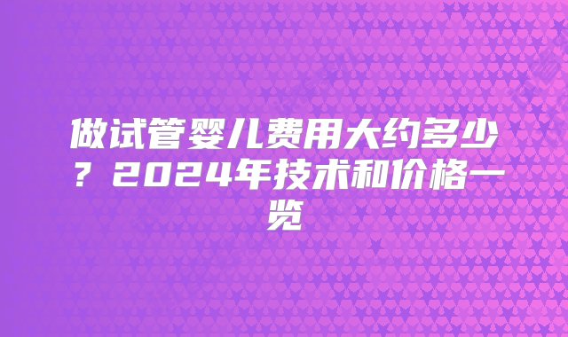 做试管婴儿费用大约多少？2024年技术和价格一览