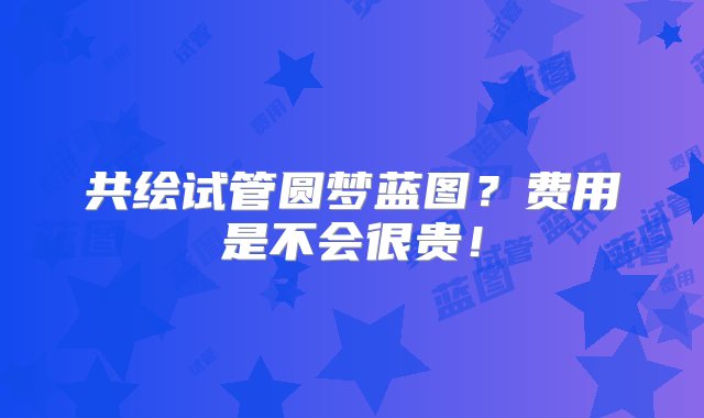 共绘试管圆梦蓝图？费用是不会很贵！