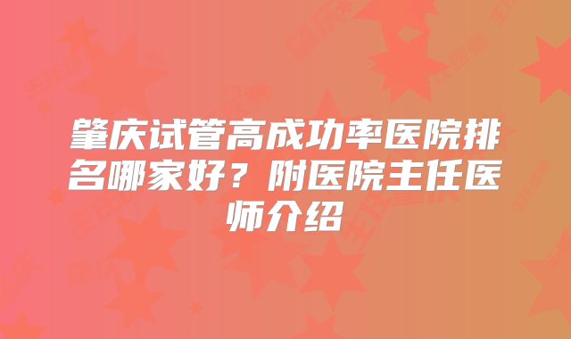 肇庆试管高成功率医院排名哪家好？附医院主任医师介绍