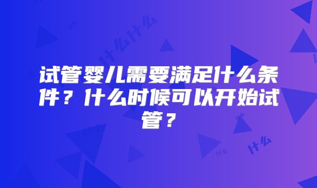 试管婴儿需要满足什么条件？什么时候可以开始试管？