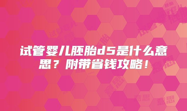 试管婴儿胚胎d5是什么意思？附带省钱攻略！