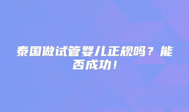 泰国做试管婴儿正规吗？能否成功！