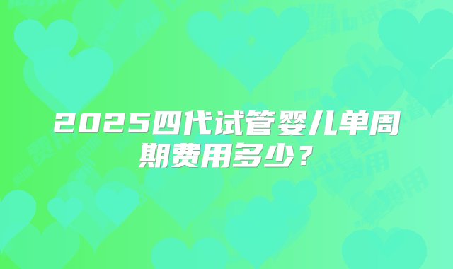 2025四代试管婴儿单周期费用多少？