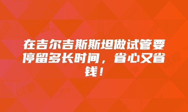 在吉尔吉斯斯坦做试管要停留多长时间，省心又省钱！