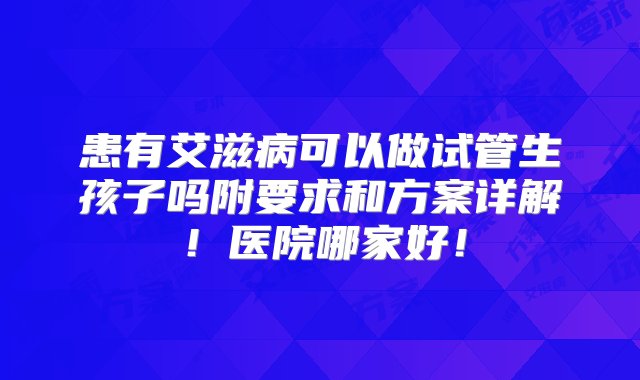 患有艾滋病可以做试管生孩子吗附要求和方案详解！医院哪家好！