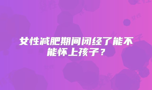 女性减肥期间闭经了能不能怀上孩子？