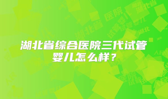 湖北省综合医院三代试管婴儿怎么样？