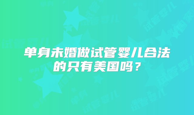 单身未婚做试管婴儿合法的只有美国吗？