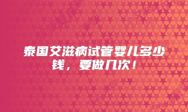 泰国艾滋病试管婴儿多少钱，要做几次！