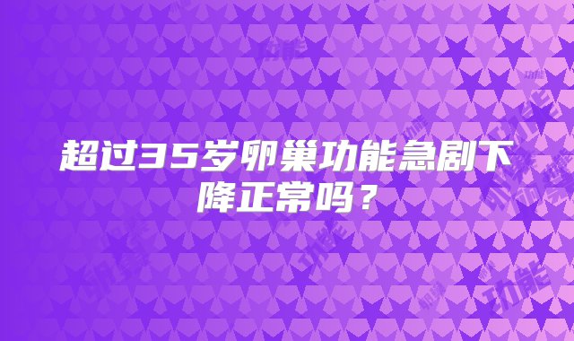 超过35岁卵巢功能急剧下降正常吗？