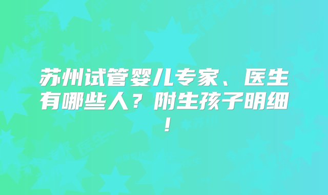 苏州试管婴儿专家、医生有哪些人？附生孩子明细！