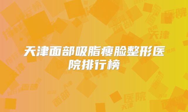 天津面部吸脂瘦脸整形医院排行榜