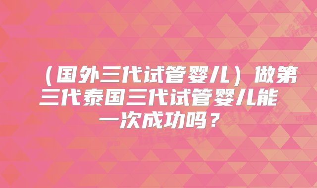 （国外三代试管婴儿）做第三代泰国三代试管婴儿能一次成功吗？