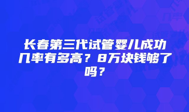 长春第三代试管婴儿成功几率有多高？8万块钱够了吗？