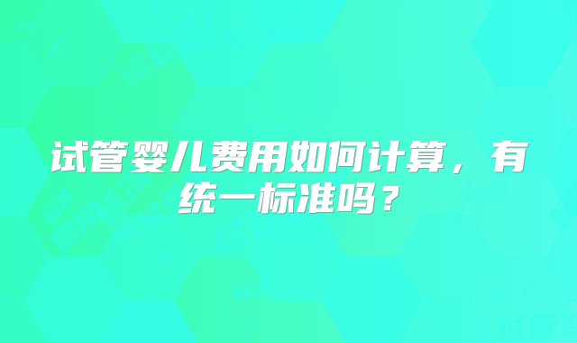 试管婴儿费用如何计算，有统一标准吗？