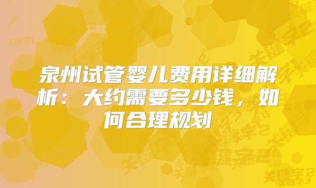 泉州试管婴儿费用详细解析：大约需要多少钱，如何合理规划