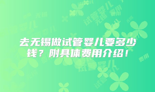 去无锡做试管婴儿要多少钱？附具体费用介绍！